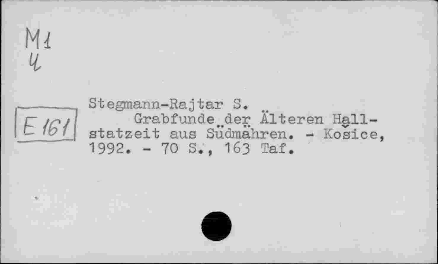 ﻿Ч
E/Є/
Stegmann-Rajtar S.
Grabfunde„der Älteren Hallstatzeit aus Sudmähren. - Kosice 1992. -70S,, 163 Taf.